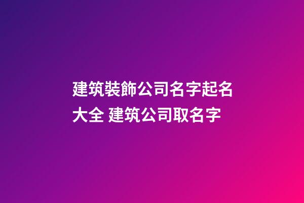 建筑裝飾公司名字起名大全 建筑公司取名字-第1張-公司起名-玄機派